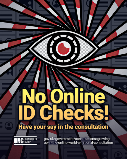 Image: Vector illustration of an eye with a red pupil, white dotted lined circle iris on black with a grey checkerboard for tthe white of the eye. Rotating tapes with red and white stripes stetch out from around the eye. A grided grey background of content boxes, ie image icons, profile icon, video play icon and lines. Text: No Online ID Checks! Have your say in the consultation: https://www.gov.uk/government/consultations/growing-up-in-the-online-world-a-national-consultation